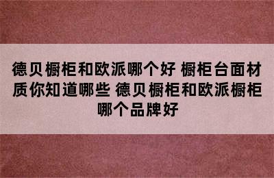 德贝橱柜和欧派哪个好 橱柜台面材质你知道哪些 德贝橱柜和欧派橱柜哪个品牌好